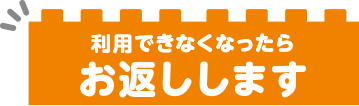 利用できなくなったらお返しします