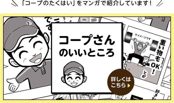 【「コープのたくはい」をマンガで紹介しています！】コープさんのいいところ 詳しくはこちら