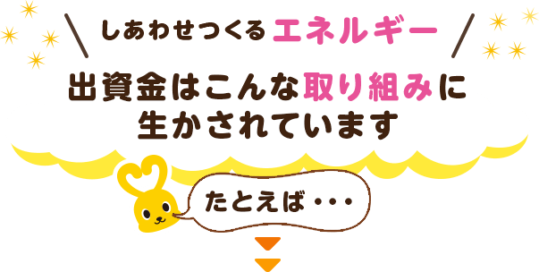 しあわせつくるエネルギー　出資金はこんな取り組みに生かされています たとえば…