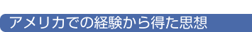 アメリカでの経験から得た思想