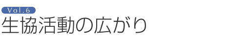 Vol.6 生協活動の広がり