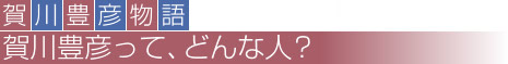 賀川豊彦物語 賀川豊彦って、どんな人？