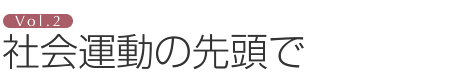 Vol.2 社会運動の先頭で