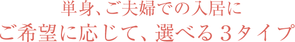 単身、ご夫婦での入居に ご希望に応じて、選べる３タイプ