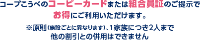 コープこうべのコーピーカードまたは組合員証のご提示でお得にご利用いただけます。※原則（施設ごとに異なります）、1家族につき2人まで、他の割引との併用はできません