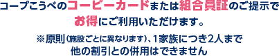 コープこうべのコーピーカードまたは組合員証のご提示で人気施設に割引料金で入場いただけます。※原則（施設ごとに異なります）、1家族につき2人まで割引、他の割引との併用はできません