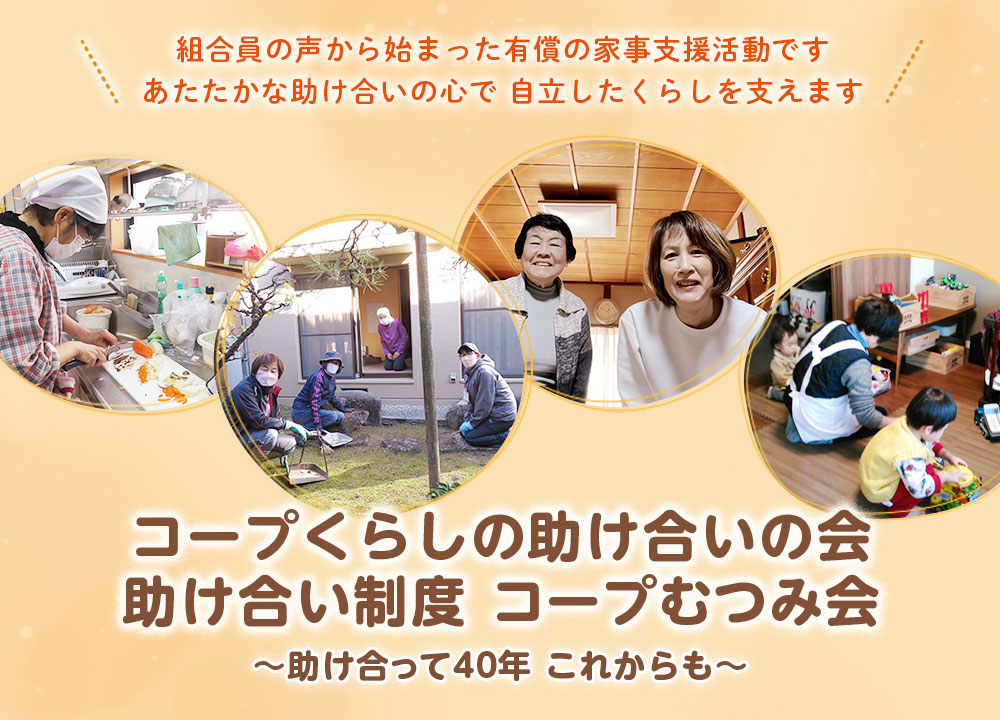 組合員の声から始まった有償の家事支援活動です／あたたかな助け合いの心で 自立したくらしを支えますコープくらしの助け合いの会 助け合い制度 コープむつみ会 ～助け合って40年 これからも～