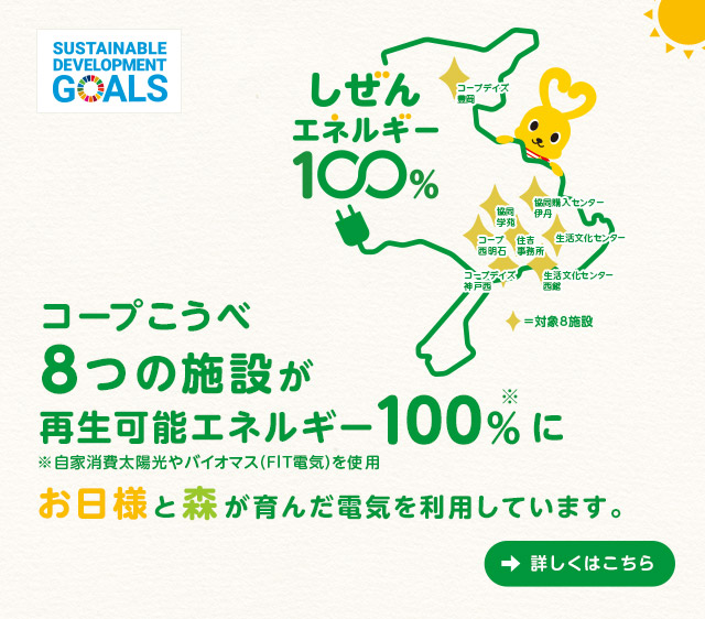 しぜんエネルギー100％／コープこうべ8つの施設が再生可能エネルギー100％に／お日様と森が育んだ電気を利用しています。／詳しくはこちら
