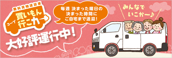 無料買物送迎車 コープ 買いもん行こカー大好評運行中！「毎週 決まった曜日の決まった時間にご自宅まで送迎！」