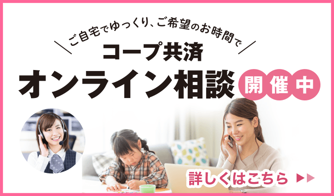 ご自宅でゆっくり、ご希望のお時間で/コープ共済 オンライン相談 開催中/詳しくはこちら