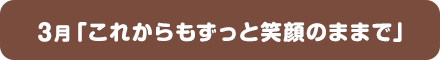 3月「これからもずっと笑顔のままで」