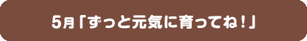 5月「ずっと元気に育ってね！」