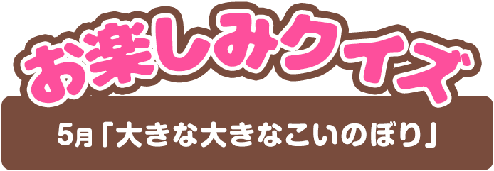 【お楽しみクイズ】5月「大きな大きなこいのぼり」