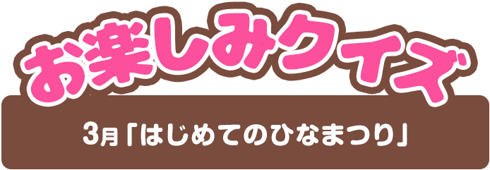 【お楽しみクイズ】3月「はじめてのひなまつり」