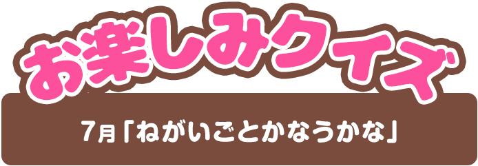 【お楽しみクイズ】7月「ねがいごとかなうかな」