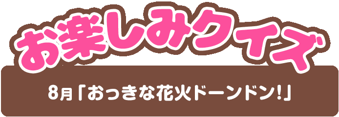 【お楽しみクイズ】8月「おっきな花火ドーンドン！」