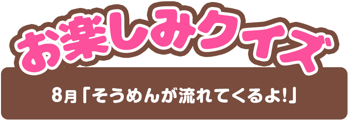 【お楽しみクイズ】8月「そうめんが流れてくるよ！」