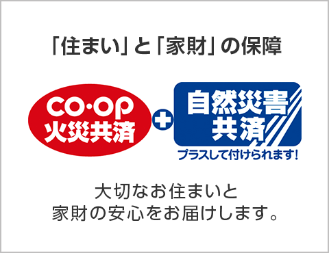 「住まい」と「家財」の保障／CO・OP火災共済+自然災害共済／大切なお住まいと家財の安心をお届けします。