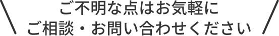 ご不明な点はお気軽にご相談・お問い合わせください