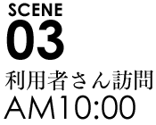 SCENE03 10:00利用者さん訪問