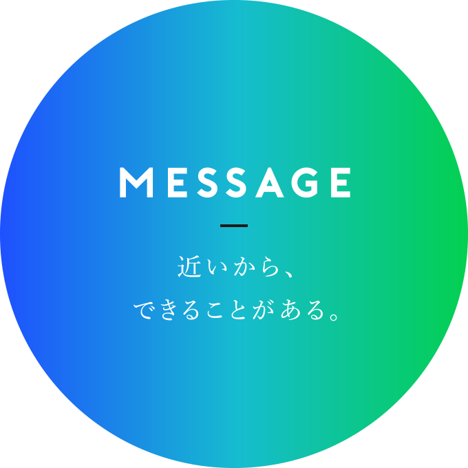 MESSAGE 近いから、できることがある。