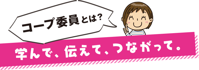 コープ委員とは？　学んで、伝えて、つながって。