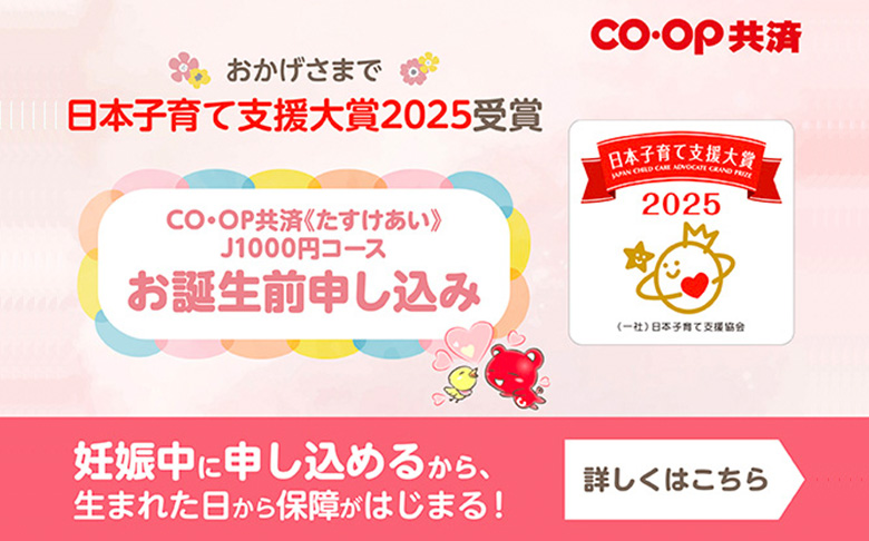 おかげさまで日本子育て支援大賞2025受賞／CO・OP共済＜たすけあい＞J1000円コースお誕生前申し込み／妊娠中に申し込めるから、生まれた日から保障がはじまる！／詳しくはこちら