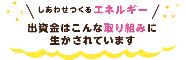 しあわせをつくるエネルギー／出資金はこんな取り組みに生かされています