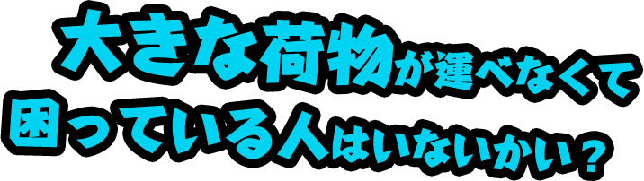 大きな荷物が運べなくて困っている人はいないかい？