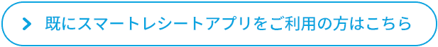 既にスマートレシートアプリをご利用の方はこちら