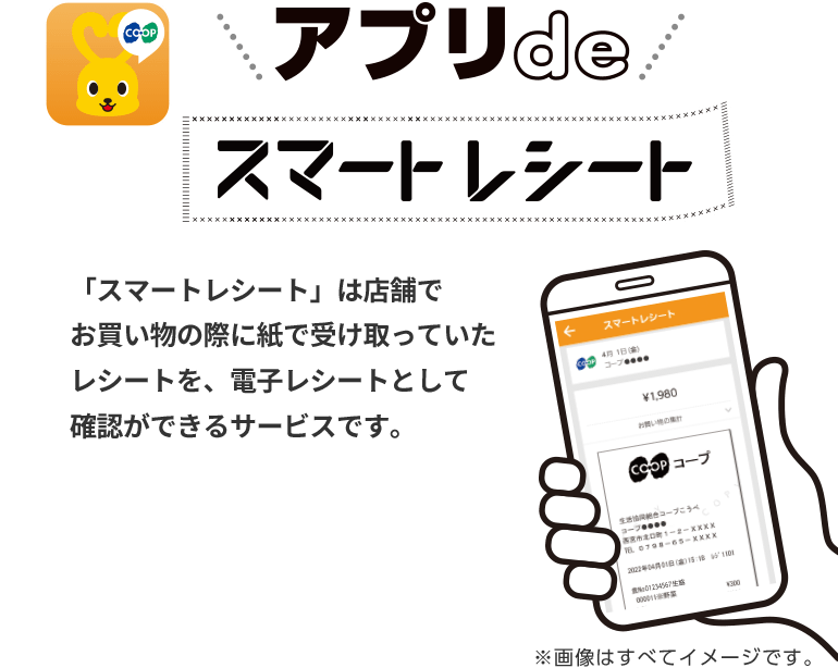 アプリdeスマートレシート／「スマートレシート」は店舗でお買い物の際に紙で受け取っていたレシートを、電子レシートとして確認ができるサービスです。※画像はすべてイメージです。