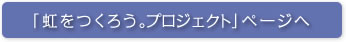 「虹をつくろう。プロジェクト」ページへ