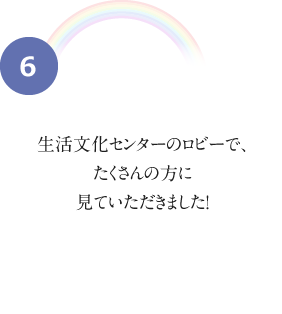 6 生活文化センターのロビーで、たくさんの方に見ていただきました！