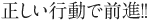正しい行動で前進！！