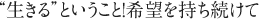 “生きる”ということ！希望を持ち続けて