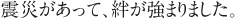 震災があって、絆が強まりました。