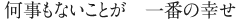 何事もないことが　一番の幸せ