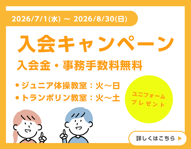 2026年7月1日～8月30日 入会キャンペーン 入会金・事務手数料無料。ジュニア体操教室は火曜～日曜、トランポリン教室は火曜～土曜対象。ユニフォームプレゼント 詳しくはこちら